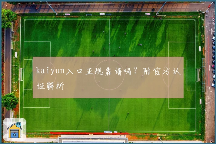 kaiyun入口正规靠谱吗？附官方认证解析