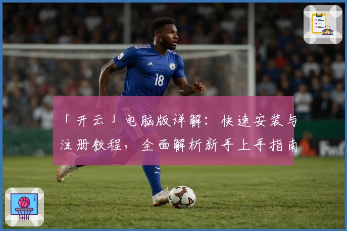 「开云」电脑版详解：快速安装与注册教程，全面解析新手上手指南