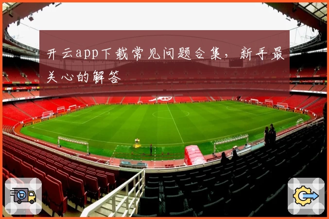 开云app下载常见问题合集，新手最关心的解答