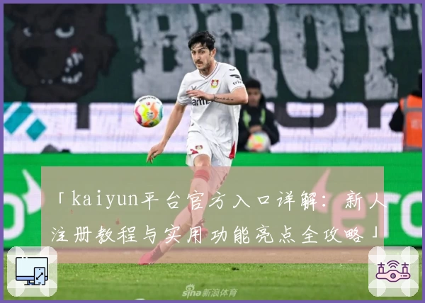 「kaiyun平台官方入口详解：新人注册教程与实用功能亮点全攻略」