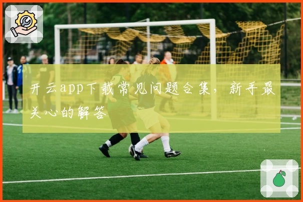 开云app下载常见问题合集，新手最关心的解答