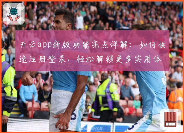 开云app新版功能亮点详解：如何快速注册登录，轻松解锁更多实用体验