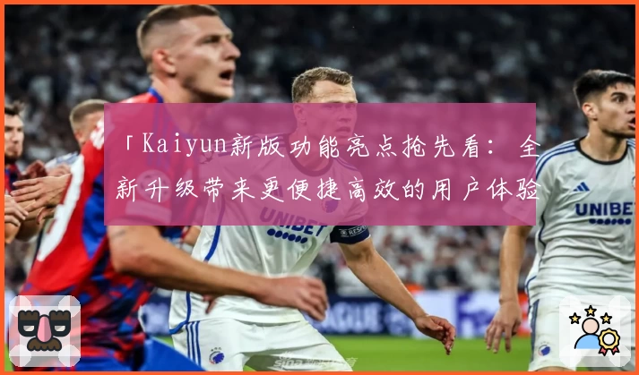 「Kaiyun新版功能亮点抢先看：全新升级带来更便捷高效的用户体验」