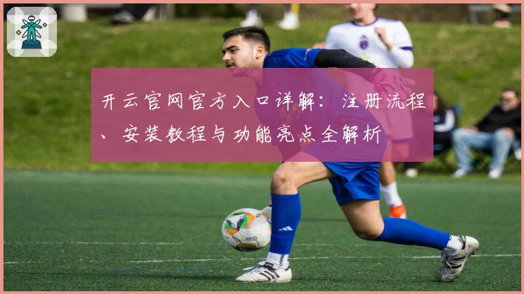 开云官网官方入口详解：注册流程、安装教程与功能亮点全解析