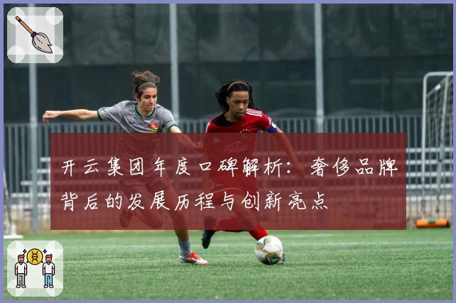 开云集团年度口碑解析：奢侈品牌背后的发展历程与创新亮点
