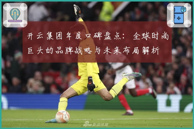 开云集团年度口碑盘点：全球时尚巨头的品牌战略与未来布局解析