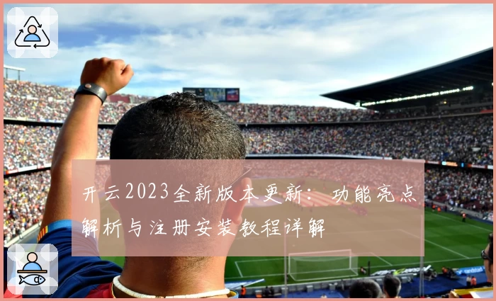 开云2023全新版本更新：功能亮点解析与注册安装教程详解