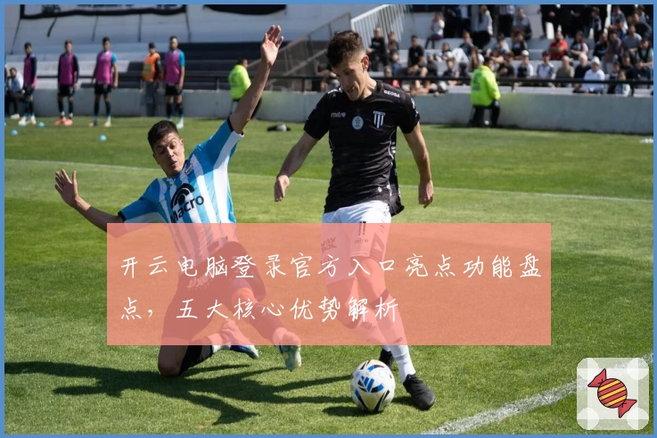 开云电脑登录官方入口亮点功能盘点，五大核心优势解析