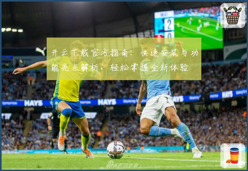 开云下载官方指南：快速安装与功能亮点解析，轻松掌握全新体验
