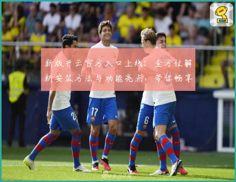 新版开云官方入口上线：全方位解析安装方法与功能亮点，带你畅享全新体验