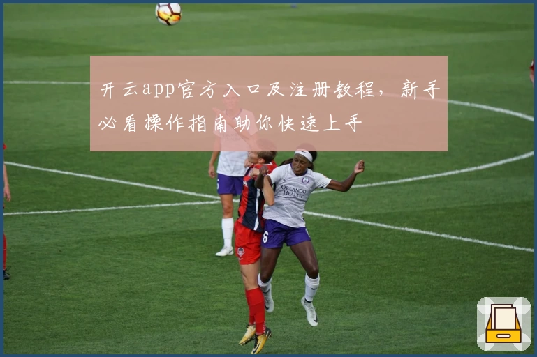 开云app官方入口及注册教程，新手必看操作指南助你快速上手