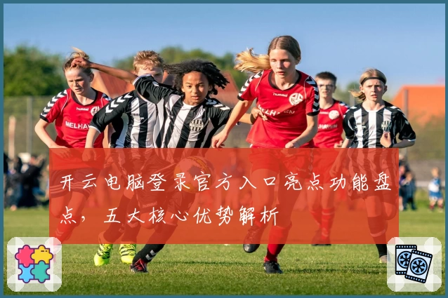 开云电脑登录官方入口亮点功能盘点，五大核心优势解析
