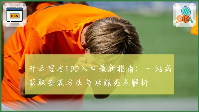 开云官方app入口最新指南：一站式获取安装方法与功能亮点解析