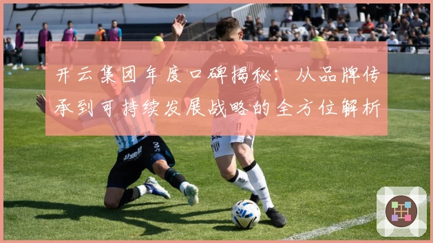 开云集团年度口碑揭秘：从品牌传承到可持续发展战略的全方位解析