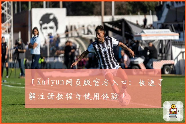 「Kaiyun网页版官方入口：快速了解注册教程与使用体验」