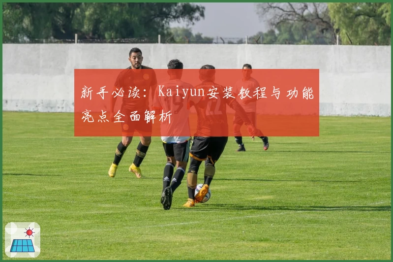 新手必读：Kaiyun安装教程与功能亮点全面解析