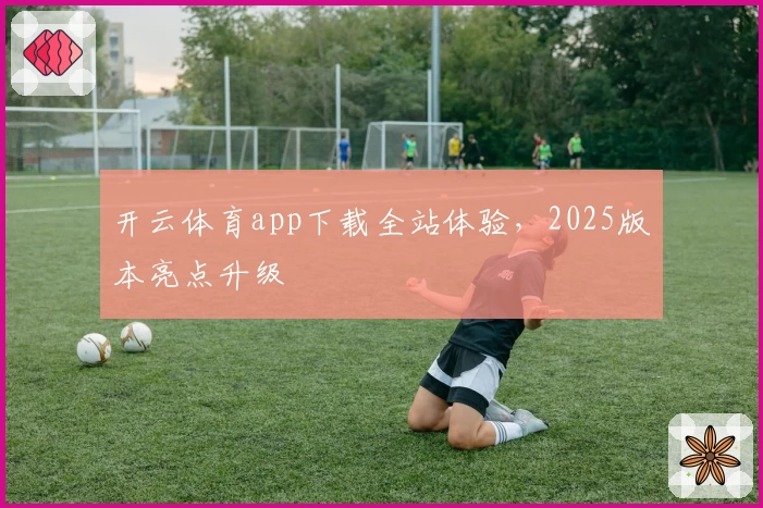开云体育app下载全站体验，2025版本亮点升级