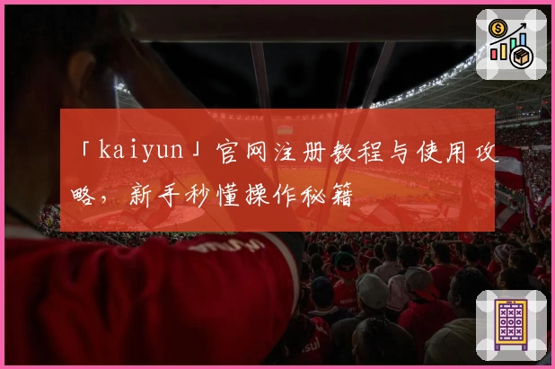 「kaiyun」官网注册教程与使用攻略，新手秒懂操作秘籍