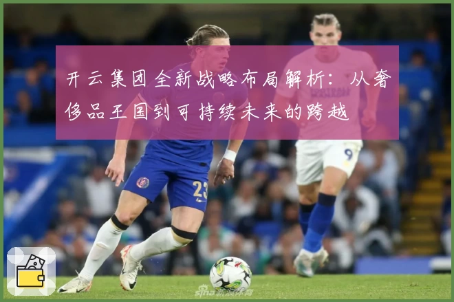 开云集团全新战略布局解析：从奢侈品王国到可持续未来的跨越