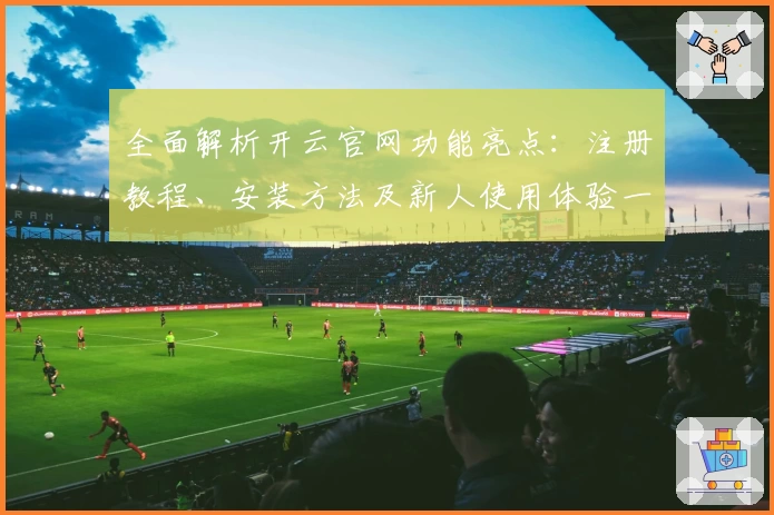 全面解析开云官网功能亮点：注册教程、安装方法及新人使用体验一站搞定