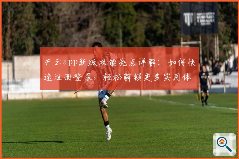 开云app新版功能亮点详解：如何快速注册登录，轻松解锁更多实用体验