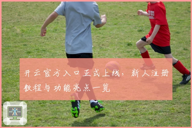 开云官方入口正式上线，新人注册教程与功能亮点一览