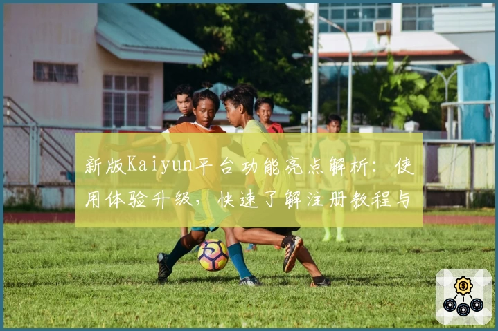 新版Kaiyun平台功能亮点解析：使用体验升级，快速了解注册教程与实用技巧