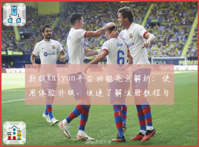新版Kaiyun平台功能亮点解析：使用体验升级，快速了解注册教程与实用技巧