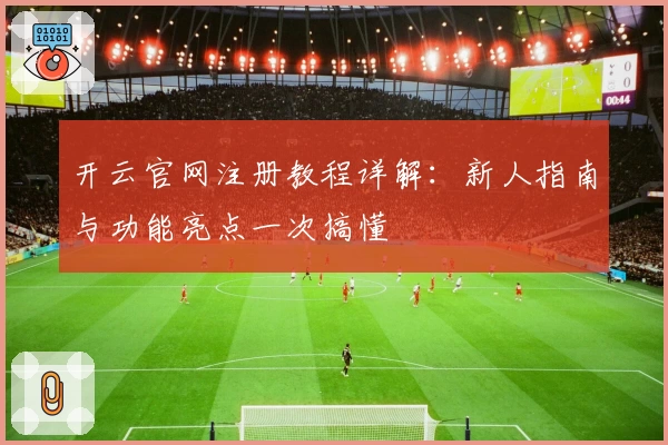 开云官网注册教程详解：新人指南与功能亮点一次搞懂