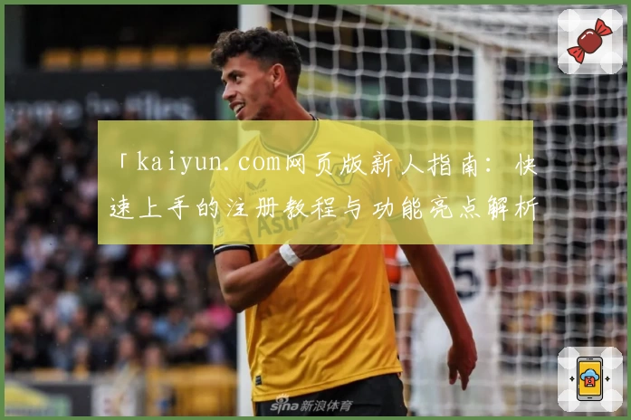 「kaiyun.com网页版新人指南：快速上手的注册教程与功能亮点解析」