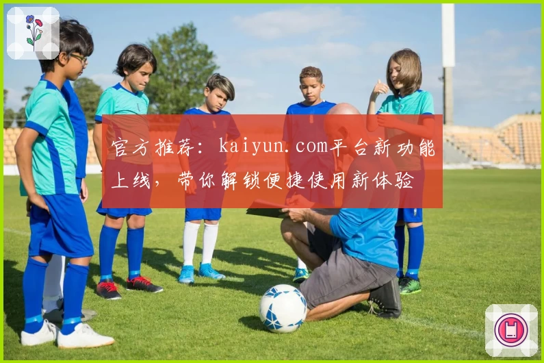 官方推荐：kaiyun.com平台新功能上线，带你解锁便捷使用新体验