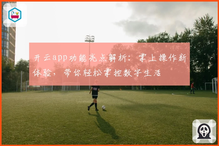 开云app功能亮点解析：掌上操作新体验，带你轻松掌控数字生活