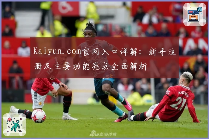 Kaiyun.com官网入口详解：新手注册及主要功能亮点全面解析