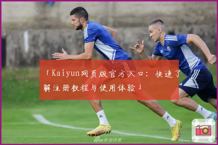 「Kaiyun网页版官方入口：快速了解注册教程与使用体验」