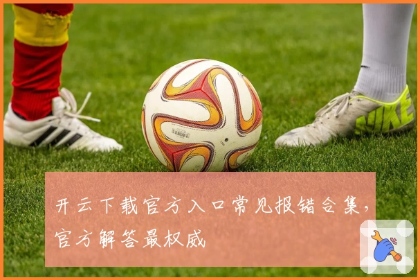 开云下载官方入口常见报错合集，官方解答最权威